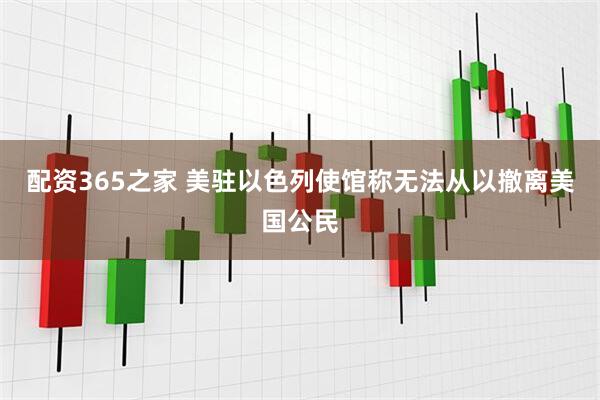 配资365之家 美驻以色列使馆称无法从以撤离美国公民