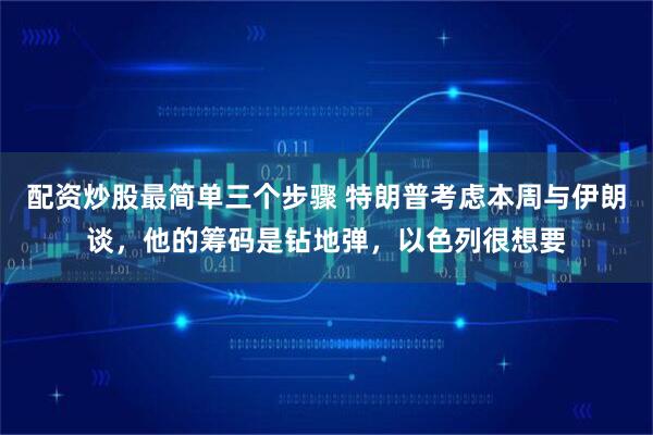配资炒股最简单三个步骤 特朗普考虑本周与伊朗谈，他的筹码是钻地弹，以色列很想要