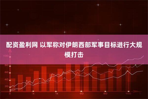 配资盈利网 以军称对伊朗西部军事目标进行大规模打击