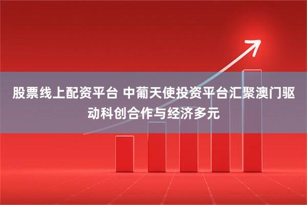 股票线上配资平台 中葡天使投资平台汇聚澳门驱动科创合作与经济多元