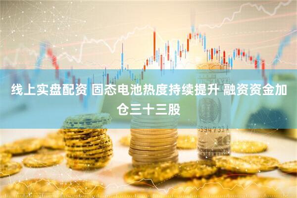 线上实盘配资 固态电池热度持续提升 融资资金加仓三十三股
