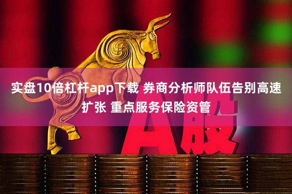 实盘10倍杠杆app下载 券商分析师队伍告别高速扩张 重点服务保险资管
