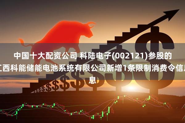 中国十大配资公司 科陆电子(002121)参股的江西科能储能电池系统有限公司新增1条限制消费令信息