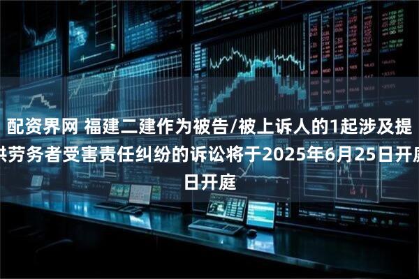 配资界网 福建二建作为被告/被上诉人的1起涉及提供劳务者受害责任纠纷的诉讼将于2025年6月25日开庭