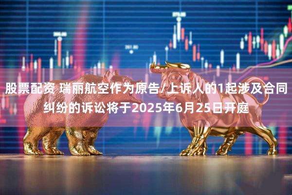 股票配资 瑞丽航空作为原告/上诉人的1起涉及合同纠纷的诉讼将于2025年6月25日开庭