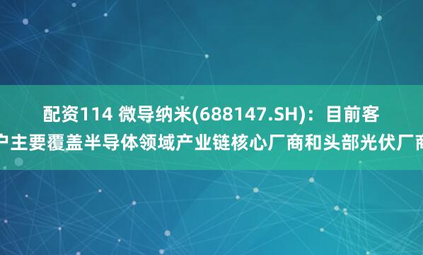 配资114 微导纳米(688147.SH)：目前客户主要覆盖半导体领域产业链核心厂商和头部光伏厂商