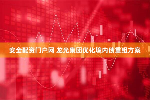 安全配资门户网 龙光集团优化境内债重组方案