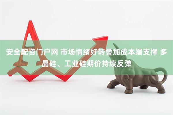 安全配资门户网 市场情绪好转叠加成本端支撑 多晶硅、工业硅期价持续反弹