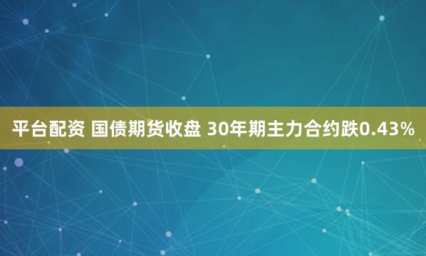 平台配资 国债期货收盘 30年期主力合约跌0.43%