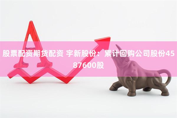 股票配资期货配资 宇新股份：累计回购公司股份4587600股