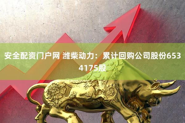 安全配资门户网 潍柴动力：累计回购公司股份6534175股