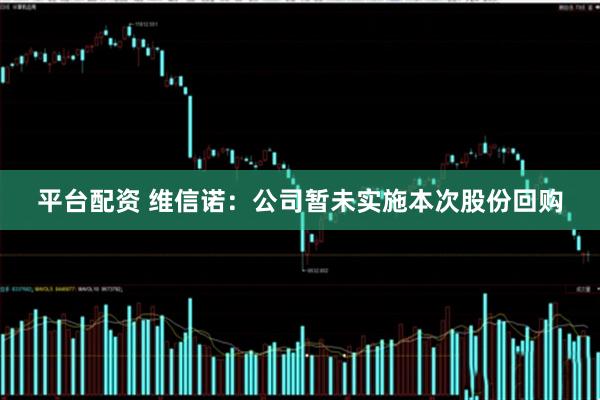 平台配资 维信诺：公司暂未实施本次股份回购