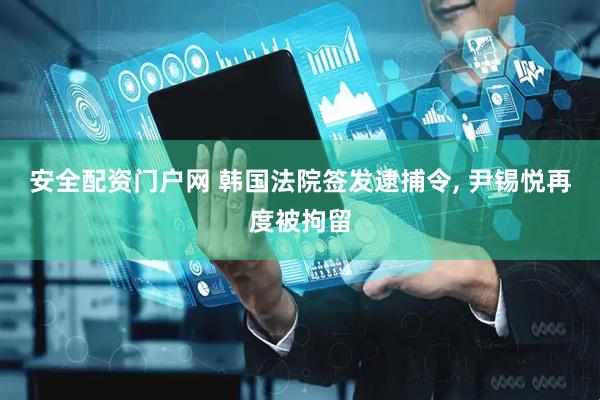 安全配资门户网 韩国法院签发逮捕令, 尹锡悦再度被拘留