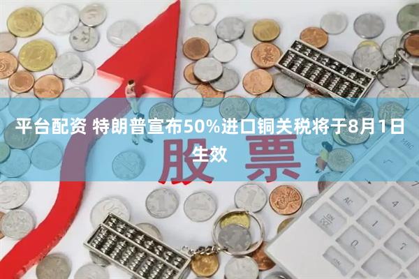 平台配资 特朗普宣布50%进口铜关税将于8月1日生效