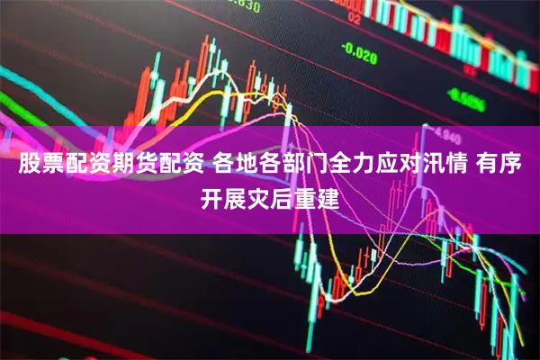 股票配资期货配资 各地各部门全力应对汛情 有序开展灾后重建