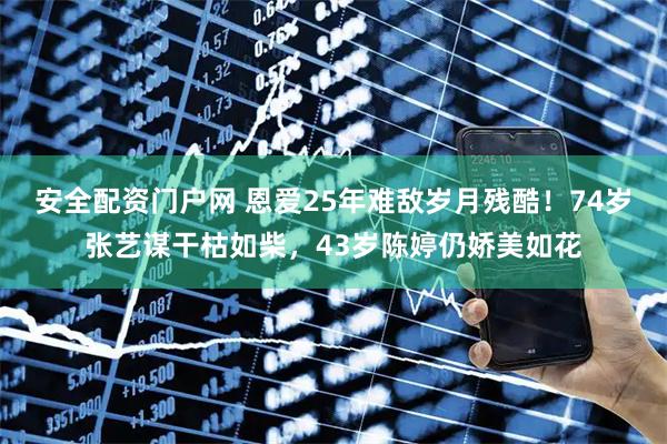 安全配资门户网 恩爱25年难敌岁月残酷！74岁张艺谋干枯如柴，43岁陈婷仍娇美如花