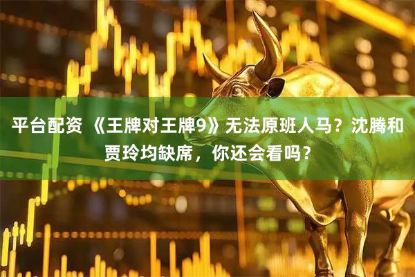 平台配资 《王牌对王牌9》无法原班人马？沈腾和贾玲均缺席，你还会看吗？