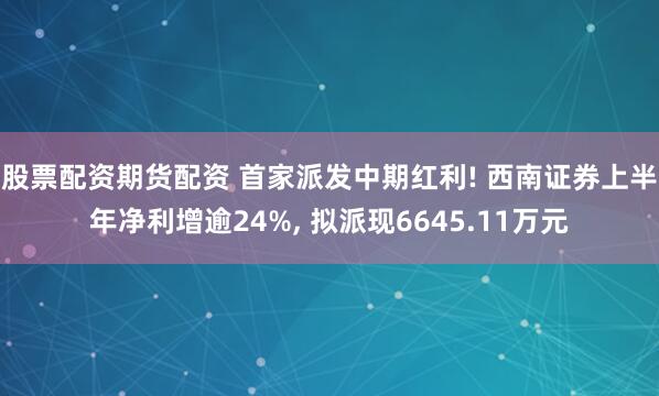 股票配资期货配资 首家派发中期红利! 西南证券上半年净利增逾24%, 拟派现6645.11万元