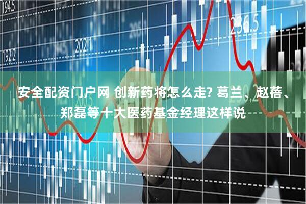 安全配资门户网 创新药将怎么走? 葛兰、赵蓓、郑磊等十大医药基金经理这样说