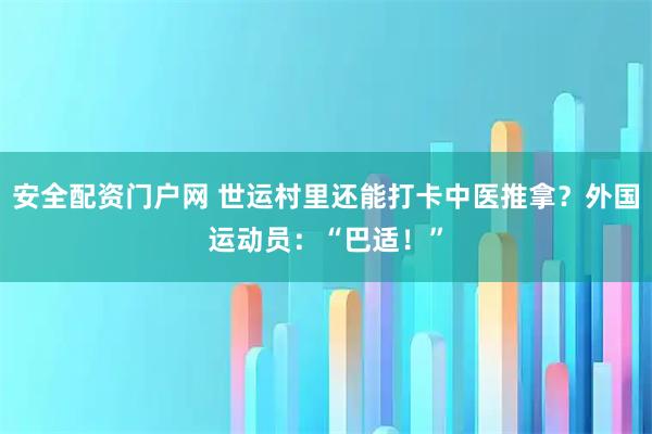 安全配资门户网 世运村里还能打卡中医推拿？外国运动员：“巴适！”