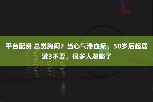 平台配资 总觉胸闷？当心气滞血瘀，50岁后起居避3不要，很多人忽略了