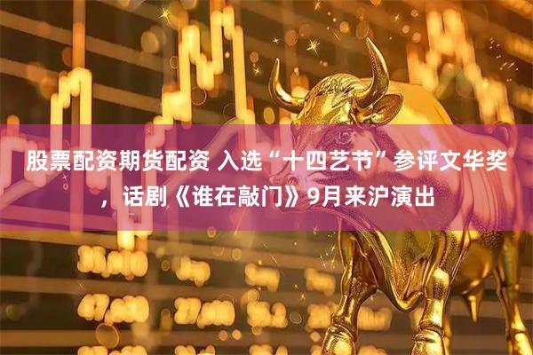 股票配资期货配资 入选“十四艺节”参评文华奖，话剧《谁在敲门》9月来沪演出