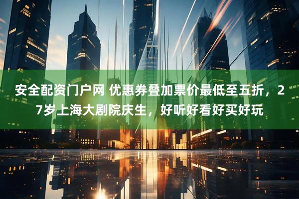 安全配资门户网 优惠券叠加票价最低至五折，27岁上海大剧院庆生，好听好看好买好玩