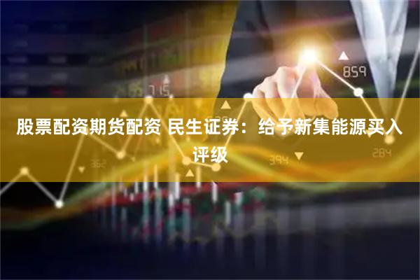 股票配资期货配资 民生证券：给予新集能源买入评级