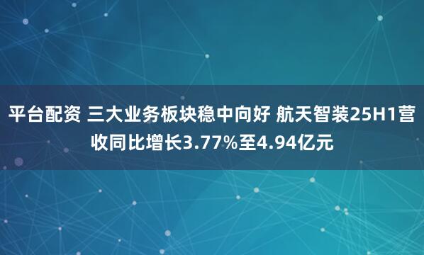 平台配资 三大业务板块稳中向好 航天智装25H1营收同比增长3.77%至4.94亿元