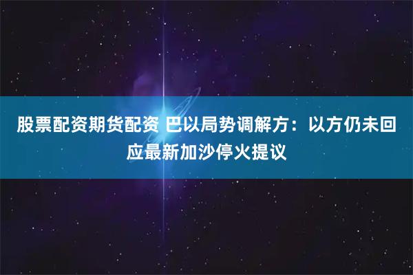 股票配资期货配资 巴以局势调解方：以方仍未回应最新加沙停火提议