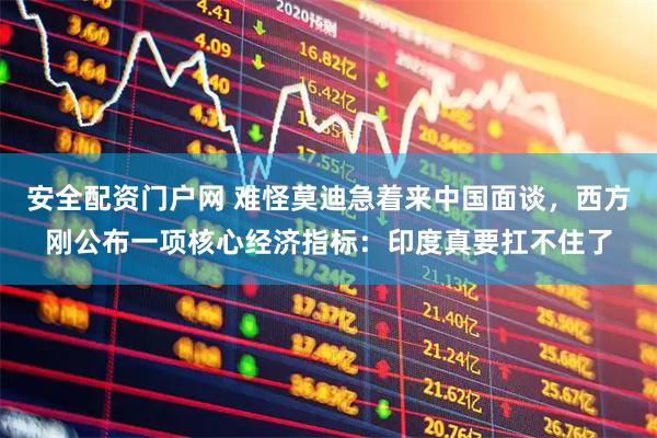 安全配资门户网 难怪莫迪急着来中国面谈,西方刚公布一项核心经济指标:印度真要扛不住了