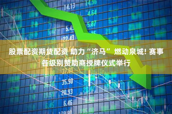 股票配资期货配资 助力“济马” 燃动泉城! 赛事各级别赞助商授牌仪式举行