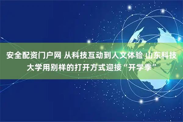 安全配资门户网 从科技互动到人文体验 山东科技大学用别样的打开方式迎接“开学季”