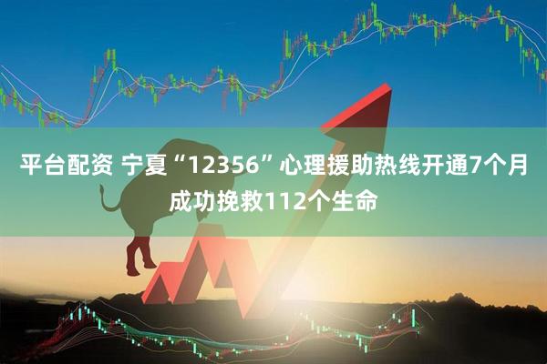 平台配资 宁夏“12356”心理援助热线开通7个月成功挽救112个生命