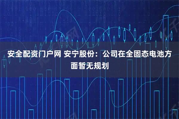 安全配资门户网 安宁股份：公司在全固态电池方面暂无规划