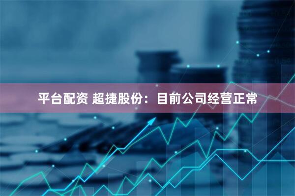 平台配资 超捷股份：目前公司经营正常