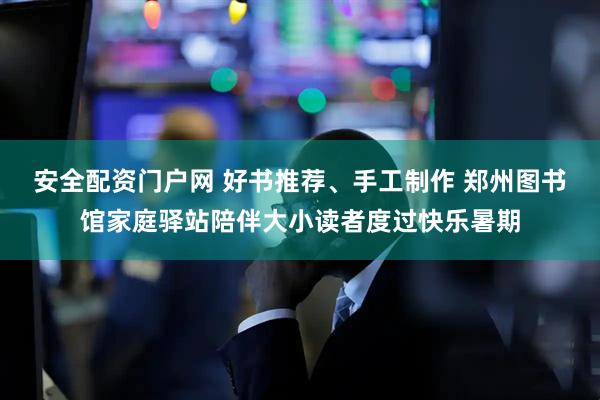 安全配资门户网 好书推荐、手工制作 郑州图书馆家庭驿站陪伴大小读者度过快乐暑期