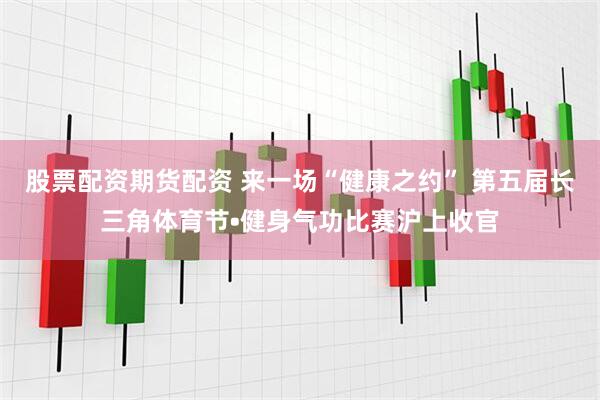 股票配资期货配资 来一场“健康之约” 第五届长三角体育节•健身气功比赛沪上收官