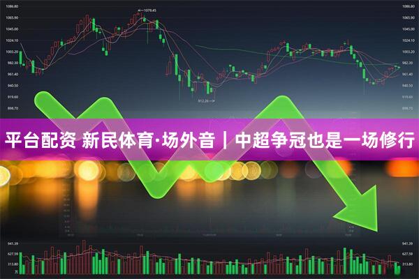 平台配资 新民体育·场外音｜中超争冠也是一场修行