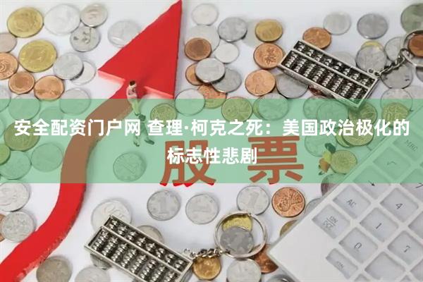 安全配资门户网 查理·柯克之死：美国政治极化的标志性悲剧