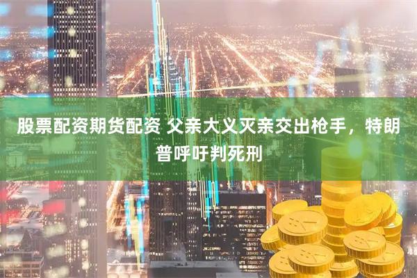 股票配资期货配资 父亲大义灭亲交出枪手，特朗普呼吁判死刑