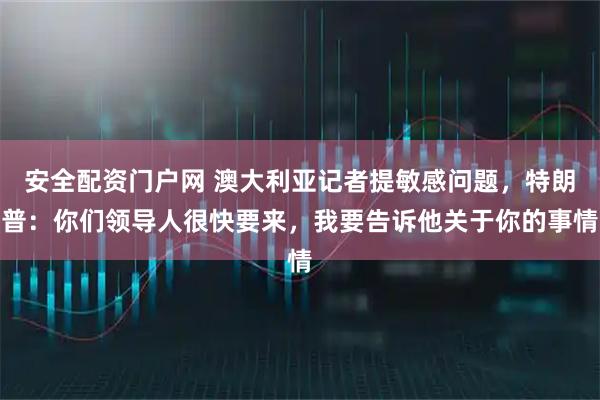 安全配资门户网 澳大利亚记者提敏感问题，特朗普：你们领导人很快要来，我要告诉他关于你的事情