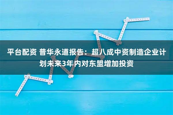 平台配资 普华永道报告：超八成中资制造企业计划未来3年内对东盟增加投资