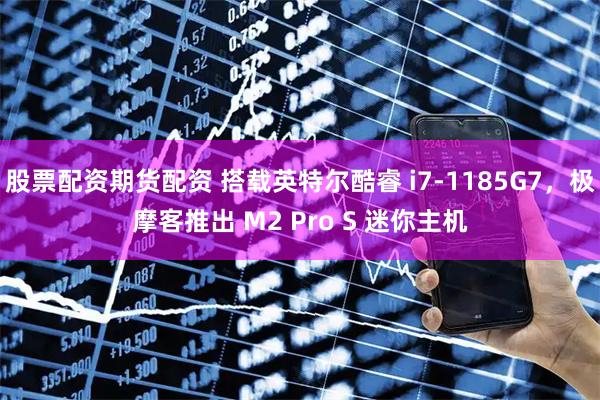 股票配资期货配资 搭载英特尔酷睿 i7-1185G7，极摩客推出 M2 Pro S 迷你主机
