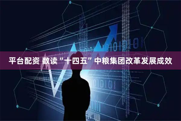 平台配资 数读“十四五”中粮集团改革发展成效