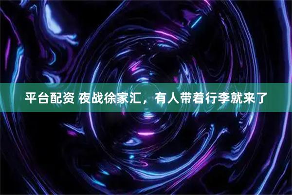 平台配资 夜战徐家汇，有人带着行李就来了