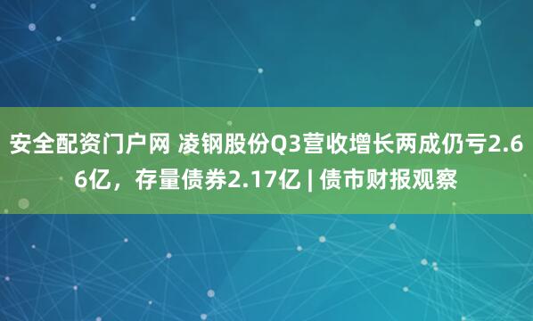 安全配资门户网 凌钢股份Q3营收增长两成仍亏2.66亿,存量债券2.17亿 | 债市财报观察