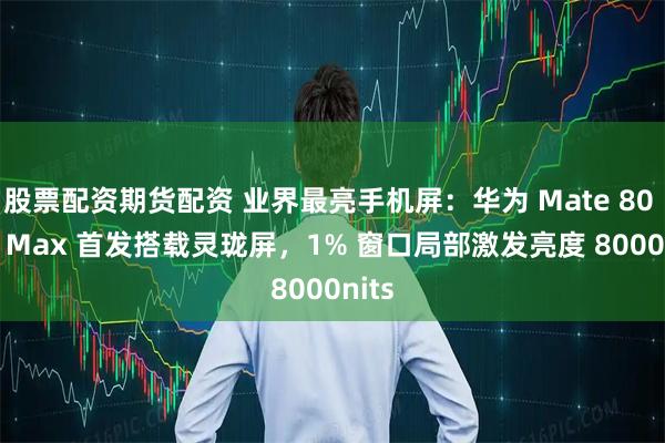 股票配资期货配资 业界最亮手机屏：华为 Mate 80 Pro Max 首发搭载灵珑屏，1% 窗口局部激发亮度 8000nits