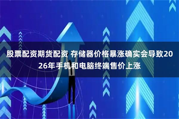 股票配资期货配资 存储器价格暴涨确实会导致2026年手机和电脑终端售价上涨
