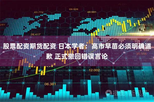 股票配资期货配资 日本学者：高市早苗必须明确道歉 正式撤回错误言论
